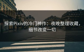 探索Pixiv的冷门神作：夜晚整理收藏，细节改变一切