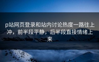 p站网页登录和站内讨论热度一路往上冲，前半段平静，后半段直接情绪上来