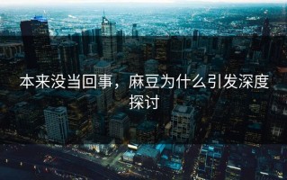 本来没当回事，麻豆为什么引发深度探讨