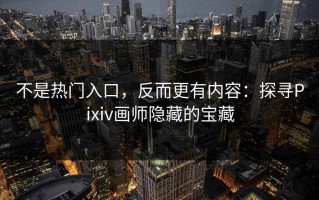 不是热门入口，反而更有内容：探寻Pixiv画师隐藏的宝藏
