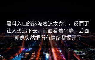 黑料入口的这波表达太克制，反而更让人想追下去，前面看着平静，后面却像突然把所有情绪都揭开了