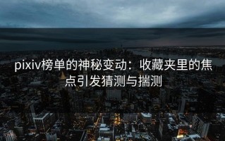 pixiv榜单的神秘变动：收藏夹里的焦点引发猜测与揣测