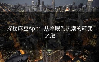 探秘麻豆App：从冷眼到热潮的转变之旅