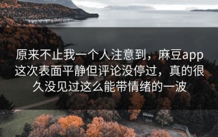 原来不止我一个人注意到，麻豆app这次表面平静但评论没停过，真的很久没见过这么能带情绪的一波