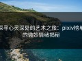 探寻心灵深处的艺术之旅：pixiv榜单的微妙情绪揭秘