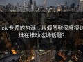 Pixiv专题的热潮：从偶然到深度探讨，谁在推动这场话题？