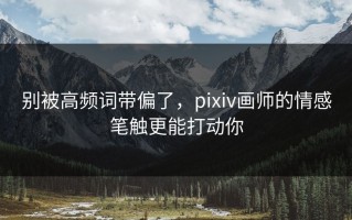 别被高频词带偏了，pixiv画师的情感笔触更能打动你