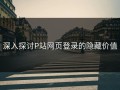 深入探讨P站网页登录的隐藏价值