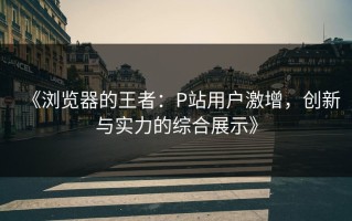 《浏览器的王者：P站用户激增，创新与实力的综合展示》