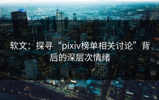 软文：探寻“pixiv榜单相关讨论”背后的深层次情绪