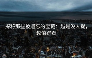 探秘那些被遗忘的宝藏：越是没人提，越值得看
