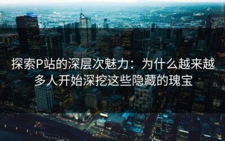 探索P站的深层次魅力：为什么越来越多人开始深挖这些隐藏的瑰宝