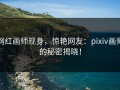 网红画师现身，惊艳网友：pixiv画师的秘密揭晓！