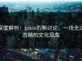 深度解析：pixiv的新讨论，一场无法忽略的文化现象