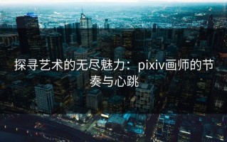 探寻艺术的无尽魅力：pixiv画师的节奏与心跳