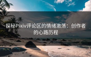 探秘Pixiv评论区的情绪激荡：创作者的心路历程