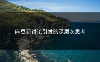 麻豆新讨论引发的深层次思考