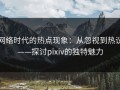 网络时代的热点现象：从忽视到热议——探讨pixiv的独特魅力