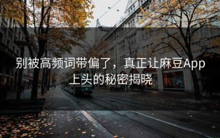 别被高频词带偏了，真正让麻豆App上头的秘密揭晓