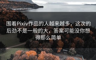 围着Pixiv作品的人越来越多，这次的后劲不是一般的大，答案可能没你想得那么简单