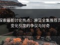 探索最新讨论热点：麻豆全集推荐页变化引发的争议与好奇