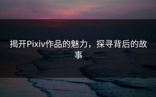 揭开Pixiv作品的魅力，探寻背后的故事