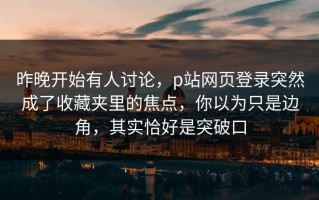 昨晚开始有人讨论，p站网页登录突然成了收藏夹里的焦点，你以为只是边角，其实恰好是突破口