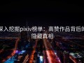 深入挖掘pixiv榜单：高赞作品背后的隐藏真相
