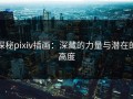 探秘pixiv插画：深藏的力量与潜在的高度