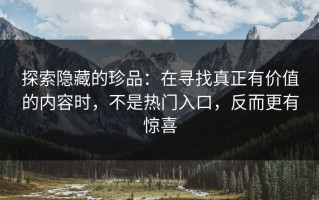 探索隐藏的珍品：在寻找真正有价值的内容时，不是热门入口，反而更有惊喜