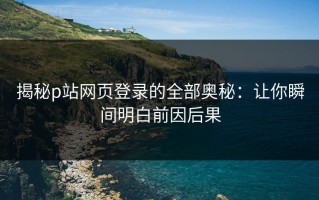 揭秘p站网页登录的全部奥秘：让你瞬间明白前因后果