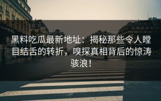 黑料吃瓜最新地址：揭秘那些令人瞠目结舌的转折，嗅探真相背后的惊涛骇浪！
