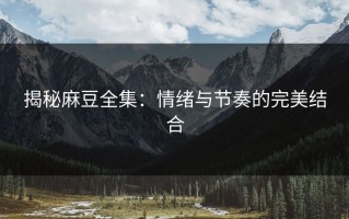 揭秘麻豆全集：情绪与节奏的完美结合