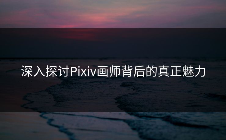 深入探讨Pixiv画师背后的真正魅力-第1张图片-p站网页版影视网 - p站内容页