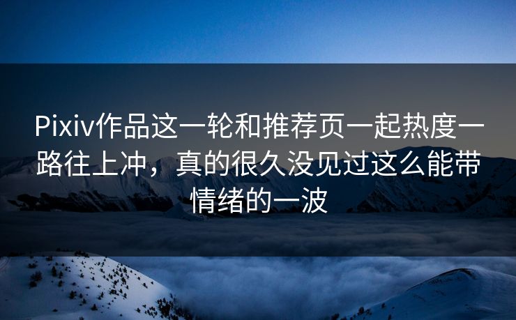Pixiv作品这一轮和推荐页一起热度一路往上冲，真的很久没见过这么能带情绪的一波-第1张图片-p站网页版影视网 - p站内容页