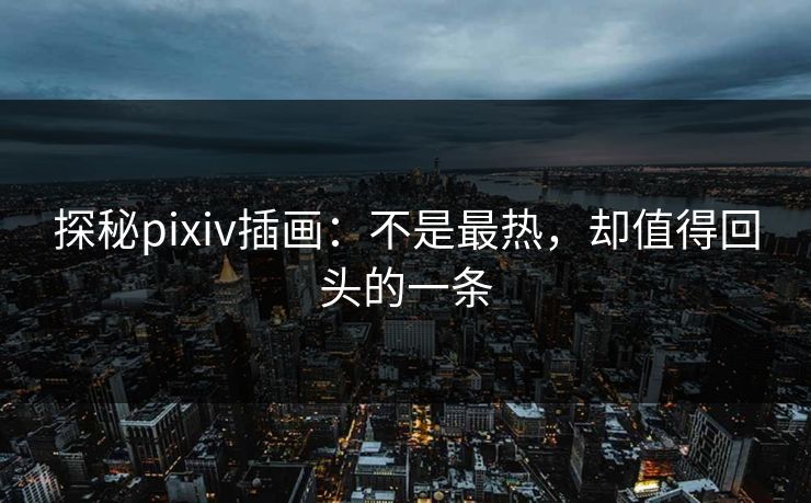 探秘pixiv插画：不是最热，却值得回头的一条-第1张图片-p站网页版影视网 - p站内容页