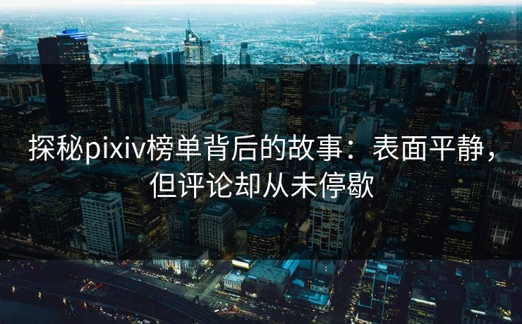 探秘pixiv榜单背后的故事：表面平静，但评论却从未停歇-第1张图片-p站网页版影视网 - p站内容页
