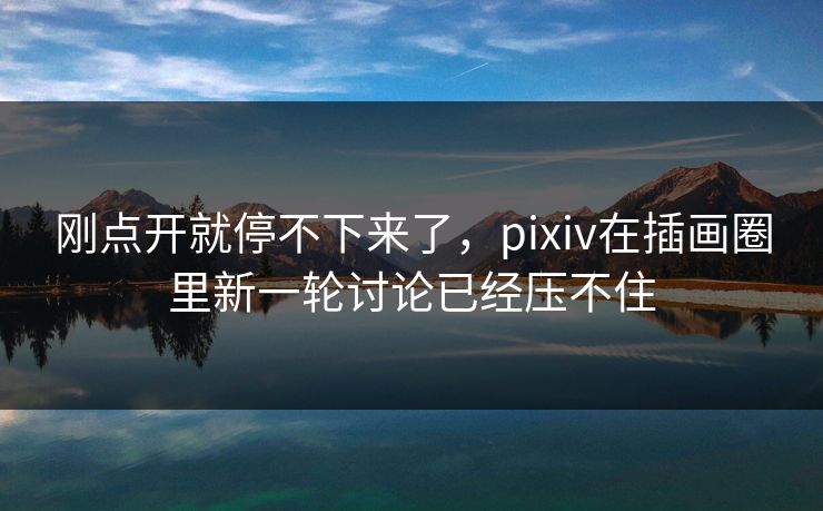 刚点开就停不下来了，pixiv在插画圈里新一轮讨论已经压不住-第1张图片-p站网页版影视网 - p站内容页