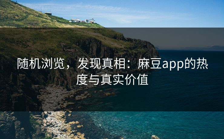 随机浏览，发现真相：麻豆app的热度与真实价值-第1张图片-p站网页版影视网 - p站内容页