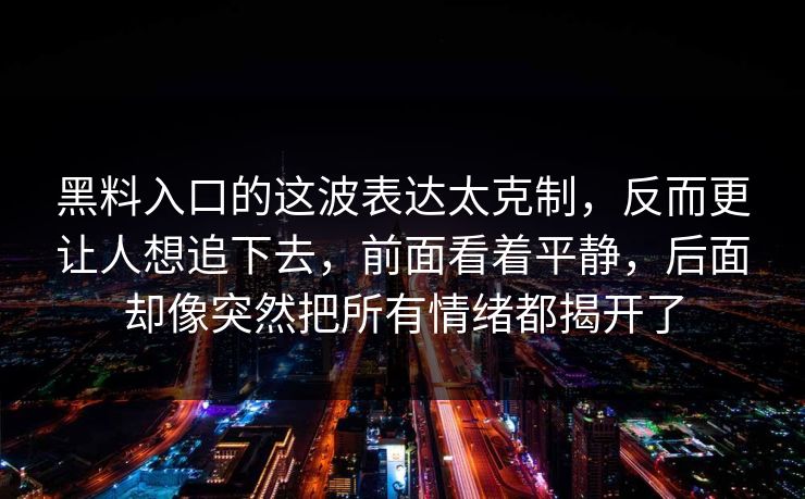 黑料入口的这波表达太克制，反而更让人想追下去，前面看着平静，后面却像突然把所有情绪都揭开了-第1张图片-p站网页版影视网 - p站内容页