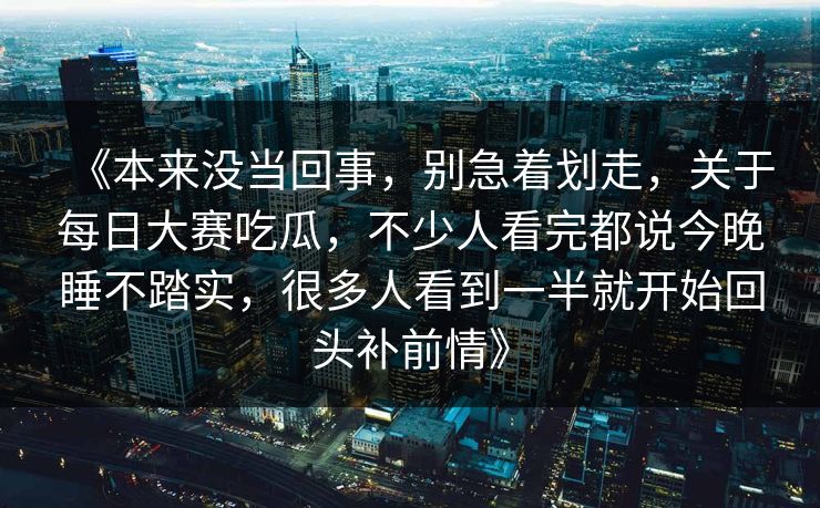 《本来没当回事，别急着划走，关于每日大赛吃瓜，不少人看完都说今晚睡不踏实，很多人看到一半就开始回头补前情》-第1张图片-p站网页版影视网 - p站内容页