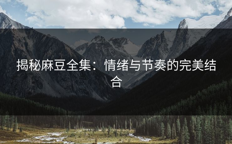 揭秘麻豆全集：情绪与节奏的完美结合-第1张图片-p站网页版影视网 - p站内容页