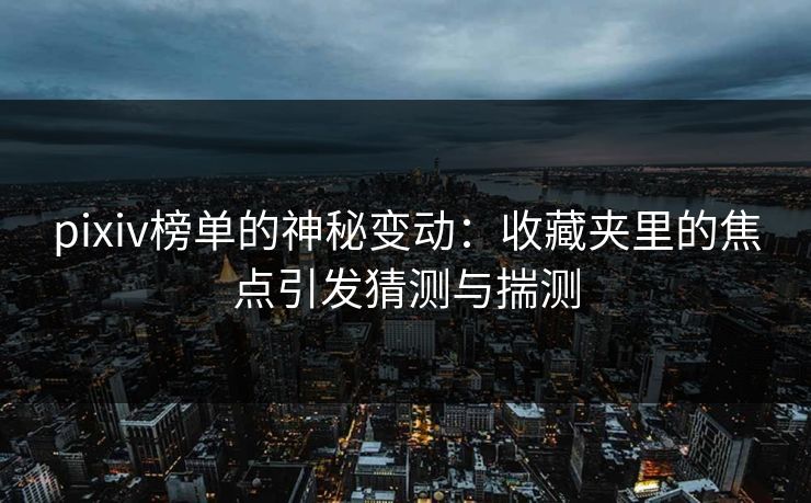 pixiv榜单的神秘变动：收藏夹里的焦点引发猜测与揣测-第1张图片-p站网页版影视网 - p站内容页