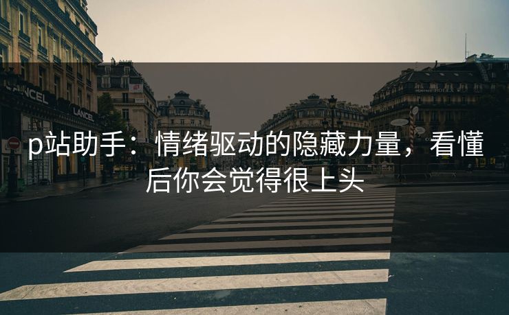 p站助手：情绪驱动的隐藏力量，看懂后你会觉得很上头-第1张图片-p站网页版影视网 - p站内容页