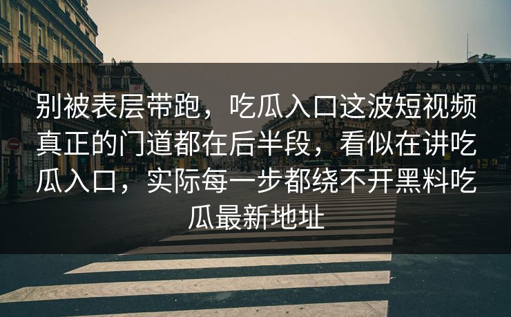 别被表层带跑，吃瓜入口这波短视频真正的门道都在后半段，看似在讲吃瓜入口，实际每一步都绕不开黑料吃瓜最新地址-第1张图片-p站网页版影视网 - p站内容页