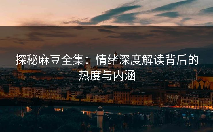 探秘麻豆全集:情绪深度解读背后的热度与内涵-第1张图片-p站网页版影视网 - p站内容页 探秘麻豆全集:情绪深度解读背后的热度与内涵-第1张图片-p站网页版影视网 - p站内容页