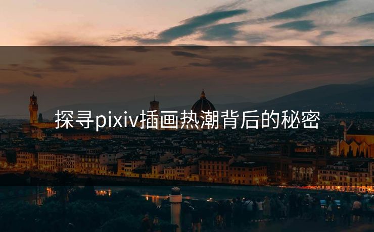 探寻pixiv插画热潮背后的秘密-第1张图片-p站网页版影视网 - p站内容页