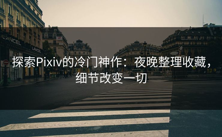 探索Pixiv的冷门神作:夜晚整理收藏,细节改变一切-第1张图片-p站网页版影视网 - p站内容页 探索Pixiv的冷门神作:夜晚整理收藏,细节改变一切-第1张图片-p站网页版影视网 - p站内容页