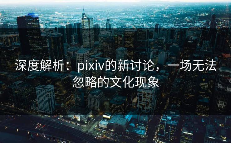 深度解析:pixiv的新讨论,一场无法忽略的文化现象-第1张图片-p站网页版影视网 - p站内容页 深度解析:pixiv的新讨论,一场无法忽略的文化现象-第1张图片-p站网页版影视网 - p站内容页
