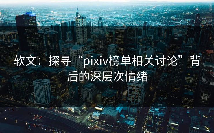 软文:探寻“pixiv榜单相关讨论”背后的深层次情绪-第1张图片-p站网页版影视网 - p站内容页 软文:探寻“pixiv榜单相关讨论”背后的深层次情绪-第1张图片-p站网页版影视网 - p站内容页